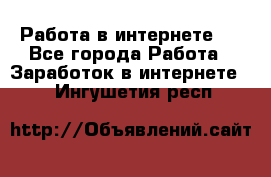 ..Работа в интернете   - Все города Работа » Заработок в интернете   . Ингушетия респ.